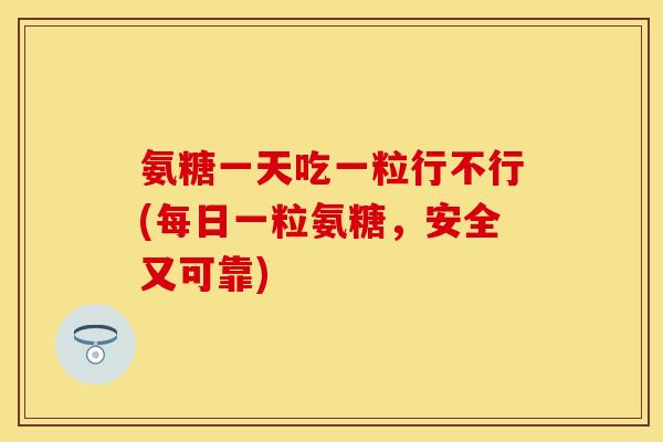 氨糖一天吃一粒行不行(每日一粒氨糖，安全又可靠)