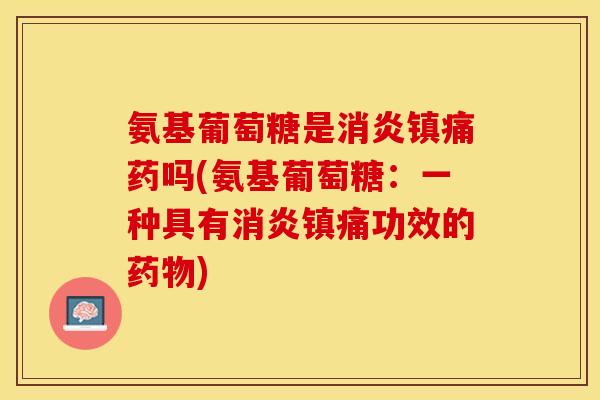 氨基葡萄糖是消炎镇痛药吗(氨基葡萄糖：一种具有消炎镇痛功效的药物)
