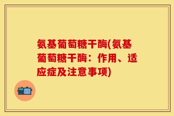 氨基葡萄糖干酶(氨基葡萄糖干酶：作用、适应症及注意事项)