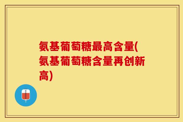 氨基葡萄糖最高含量(氨基葡萄糖含量再创新高)