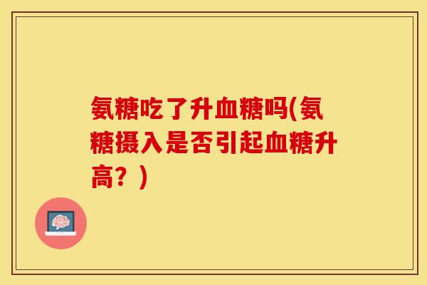 氨糖吃了升吗(氨糖摄入是否引起升高？)