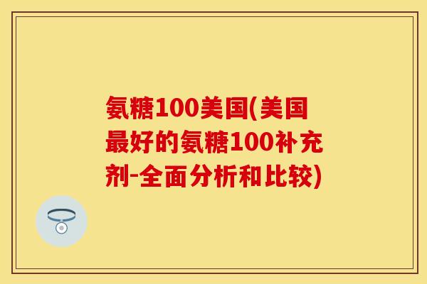 氨糖100美国(美国好的氨糖100补充剂-全面分析和比较) 氨糖100美国(美国好的氨糖100补充剂-全面分析和比较)