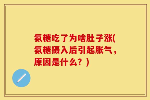 氨糖吃了为啥肚子涨(氨糖摄入后引起胀气，原因是什么？)