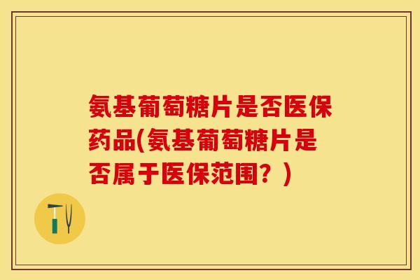 氨基葡萄糖片是否医保药品(氨基葡萄糖片是否属于医保范围？)