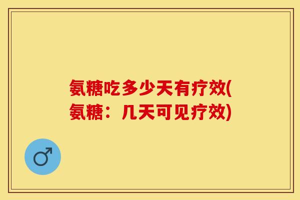 氨糖吃多少天有疗效(氨糖：几天可见疗效)