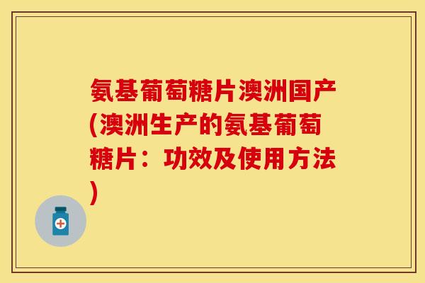 氨基葡萄糖片澳洲国产(澳洲生产的氨基葡萄糖片:功效及使用方法) 氨基葡萄糖片澳洲国产(澳洲生产的氨基葡萄糖片:功效及使用方法)
