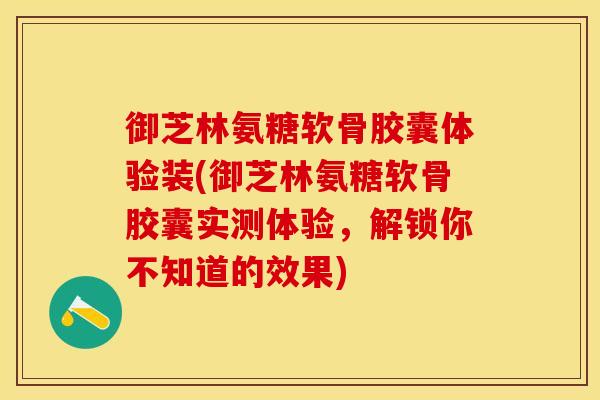 御芝林氨糖软骨胶囊体验装(御芝林氨糖软骨胶囊实测体验,解锁你不知道的效果) 御芝林氨糖软骨胶囊体验装(御芝林氨糖软骨胶囊实测体验,解锁你不知道的效果)