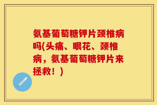 氨基葡萄糖钾片颈椎病吗(头痛、眼花、颈椎病，氨基葡萄糖钾片来拯救！)