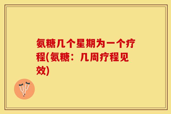 氨糖几个星期为一个疗程(氨糖：几周疗程见效)