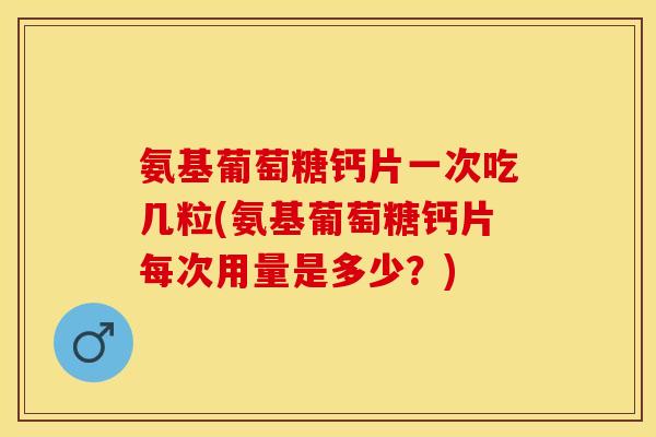 氨基葡萄糖钙片一次吃几粒(氨基葡萄糖钙片每次用量是多少？)