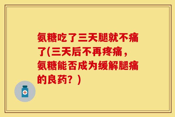 氨糖吃了三天腿就不痛了(三天后不再疼痛，氨糖能否成为缓解腿痛的良药？)