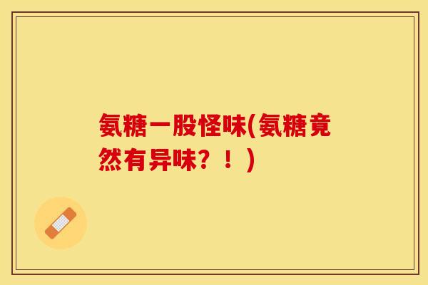氨糖一股怪味(氨糖竟然有异味？！)
