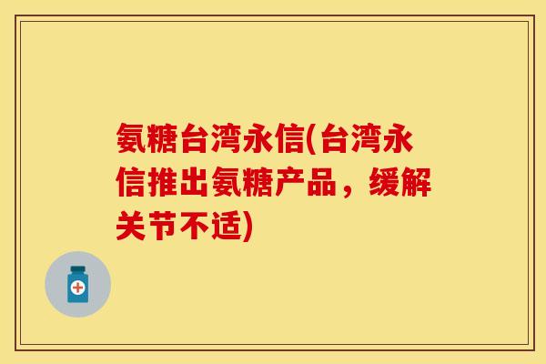 氨糖台湾永信(台湾永信推出氨糖产品，缓解关节不适)