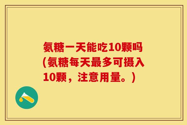 氨糖一天能吃10颗吗(氨糖每天最多可摄入10颗，注意用量。)