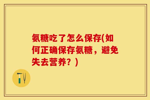 氨糖吃了怎么保存(如何正确保存氨糖，避免失去营养？)