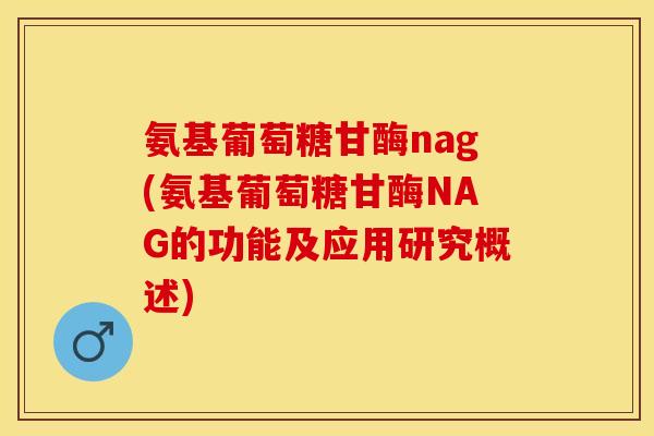 氨基葡萄糖甘酶nag(氨基葡萄糖甘酶NAG的功能及应用研究概述) 氨基葡萄糖甘酶nag(氨基葡萄糖甘酶NAG的功能及应用研究概述)