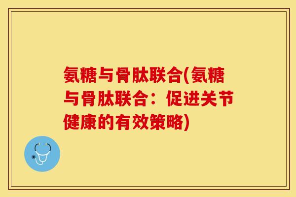 氨糖与骨肽联合(氨糖与骨肽联合：促进关节健康的有效策略)