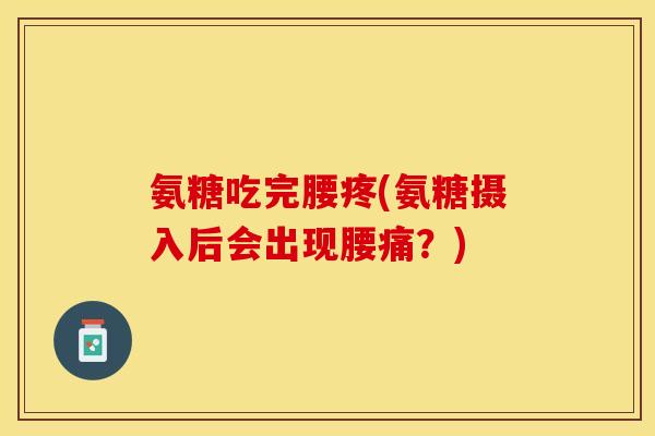 氨糖吃完腰疼(氨糖摄入后会出现腰痛？)