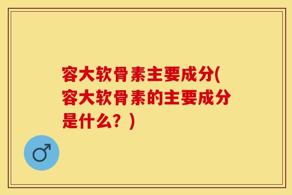 容大软骨素主要成分(容大软骨素的主要成分是什么？)