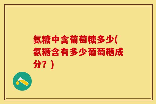 氨糖中含葡萄糖多少(氨糖含有多少葡萄糖成分？)