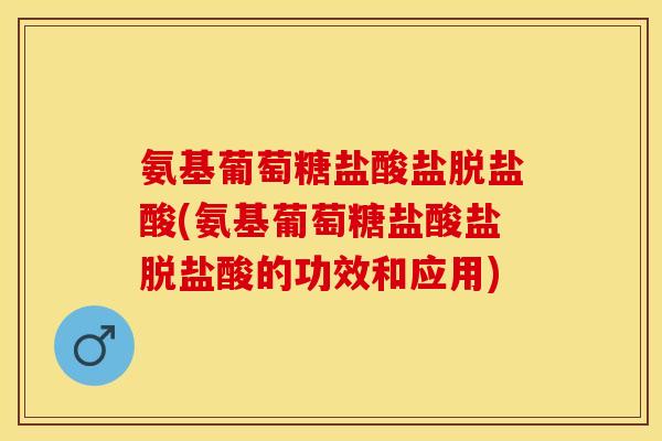 氨基葡萄糖盐酸盐脱盐酸(氨基葡萄糖盐酸盐脱盐酸的功效和应用) 氨基葡萄糖盐酸盐脱盐酸(氨基葡萄糖盐酸盐脱盐酸的功效和应用)