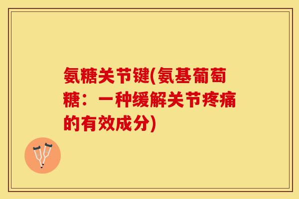 氨糖关节键(氨基葡萄糖：一种缓解关节疼痛的有效成分)
