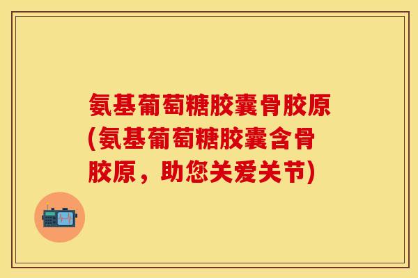 氨基葡萄糖胶囊骨胶原(氨基葡萄糖胶囊含骨胶原，助您关爱关节)