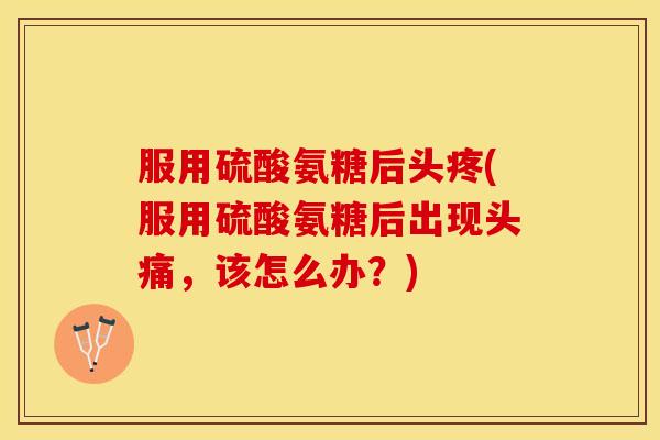 服用硫酸氨糖后头疼(服用硫酸氨糖后出现头痛，该怎么办？)