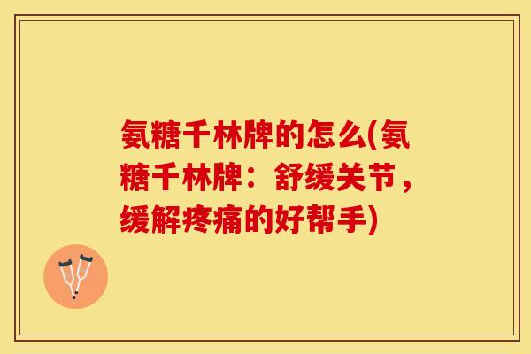 氨糖千林牌的怎么(氨糖千林牌：舒缓关节，缓解疼痛的好帮手)