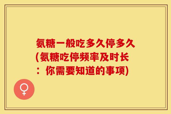 氨糖一般吃多久停多久(氨糖吃停频率及时长：你需要知道的事项)