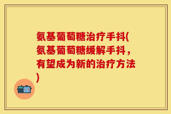 氨基葡萄糖治疗手抖(氨基葡萄糖缓解手抖，有望成为新的治疗方法)