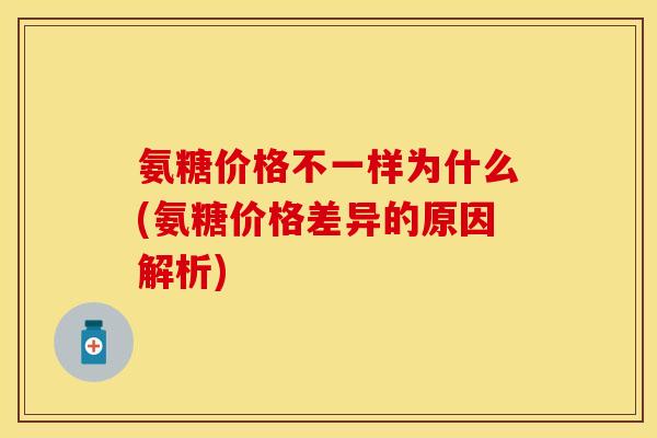 氨糖价格不一样为什么(氨糖价格差异的原因解析) 氨糖价格不一样为什么(氨糖价格差异的原因解析)