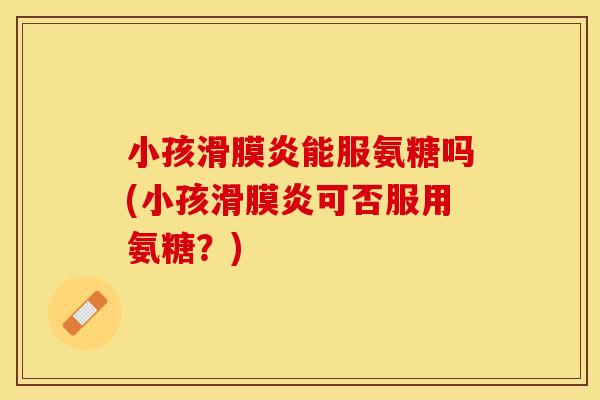 小孩滑膜炎能服氨糖吗(小孩滑膜炎可否服用氨糖？)