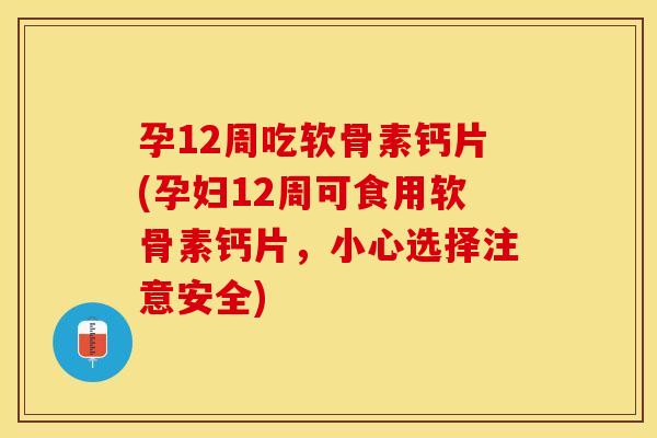 孕12周吃软骨素钙片(孕妇12周可食用软骨素钙片，小心选择注意安全)