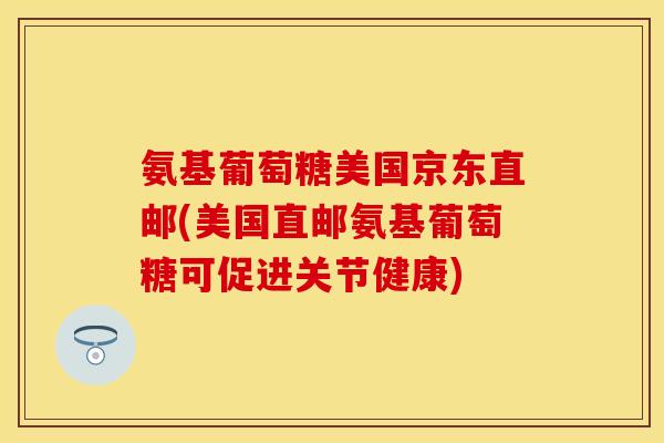 氨基葡萄糖美国京东直邮(美国直邮氨基葡萄糖可促进关节健康) 氨基葡萄糖美国京东直邮(美国直邮氨基葡萄糖可促进关节健康)