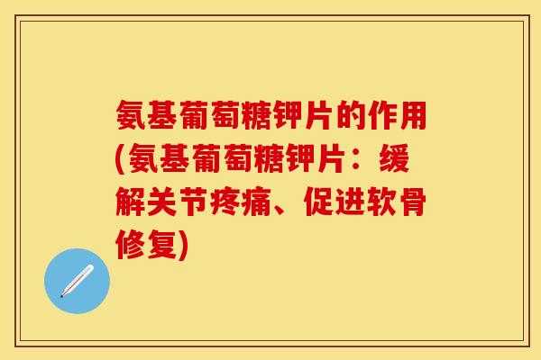 氨基葡萄糖钾片的作用(氨基葡萄糖钾片：缓解关节疼痛、促进软骨修复)