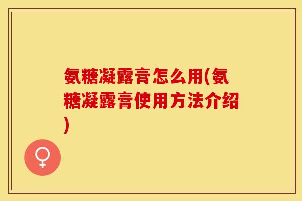氨糖凝露膏怎么用(氨糖凝露膏使用方法介绍) 氨糖凝露膏怎么用(氨糖凝露膏使用方法介绍)