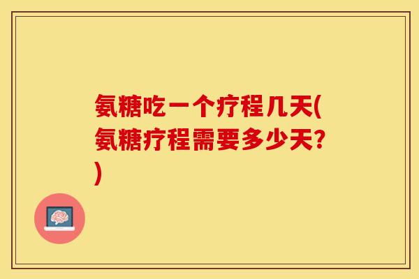 氨糖吃一个疗程几天(氨糖疗程需要多少天？)