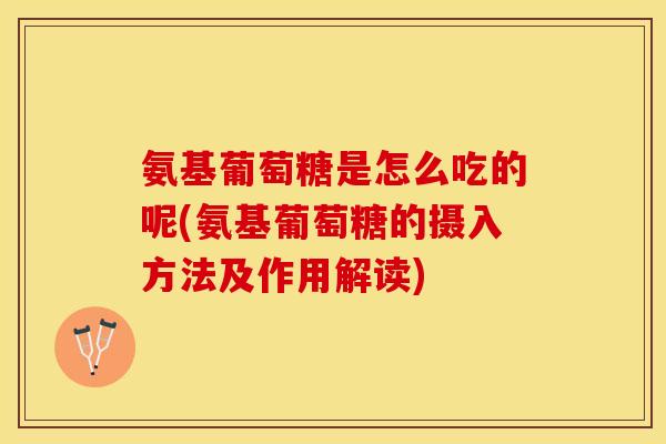 氨基葡萄糖是怎么吃的呢(氨基葡萄糖的摄入方法及作用解读)