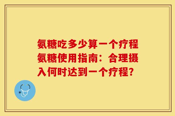 氨糖吃多少算一个疗程氨糖使用指南：合理摄入何时达到一个疗程？