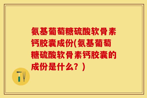 氨基葡萄糖硫酸软骨素钙胶囊成份(氨基葡萄糖硫酸软骨素钙胶囊的成份是什么？)