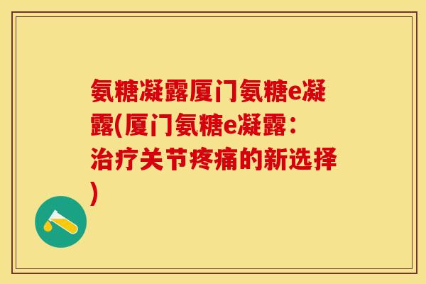 氨糖凝露厦门氨糖e凝露(厦门氨糖e凝露：关节的新选择)