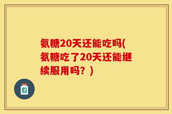 氨糖20天还能吃吗(氨糖吃了20天还能继续服用吗？)