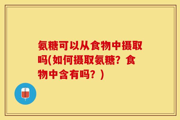 氨糖可以从食物中摄取吗(如何摄取氨糖？食物中含有吗？)
