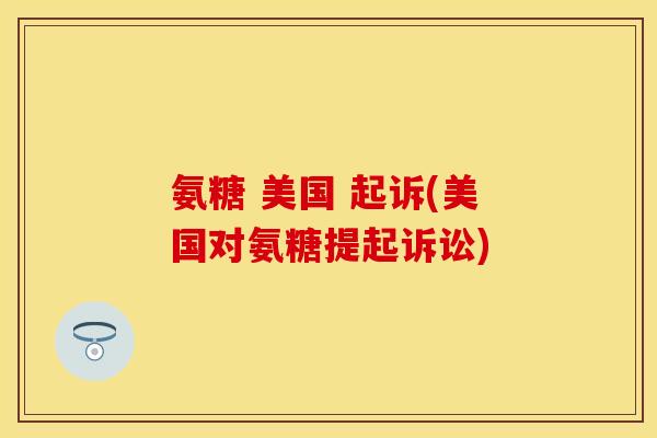 氨糖 美国 起诉(美国对氨糖提起诉讼)
