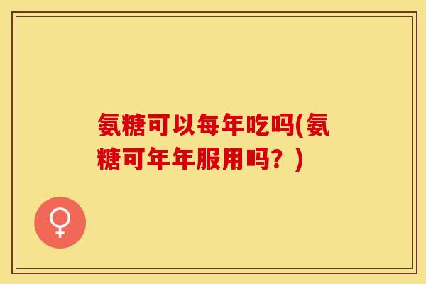 氨糖可以每年吃吗(氨糖可年年服用吗？)