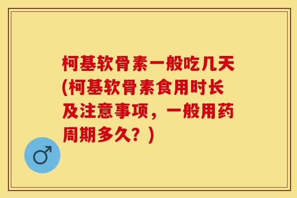 柯基软骨素一般吃几天(柯基软骨素食用时长及注意事项,一般用药周期多久?) 柯基软骨素一般吃几天(柯基软骨素食用时长及注意事项,一般用药周期多久?)