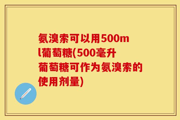氨溴索可以用500ml葡萄糖(500毫升葡萄糖可作为氨溴索的使用剂量)