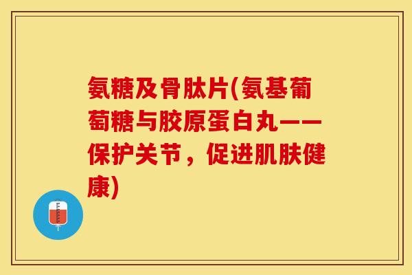 氨糖及骨肽片(氨基葡萄糖与胶原蛋白丸——保护关节，促进肌肤健康)