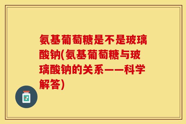 氨基葡萄糖是不是玻璃酸钠(氨基葡萄糖与玻璃酸钠的关系——科学解答) 氨基葡萄糖是不是玻璃酸钠(氨基葡萄糖与玻璃酸钠的关系——科学解答)